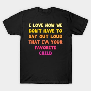 I love how we don’t have to say out loud that I’m your favorite child T-Shirt